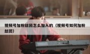 视频号加粉丝团怎么加入的（视频号如何加粉丝团）