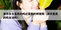 派币办卡是真的吗还是假的啊视频（派币是真的吗合法吗）