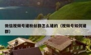 微信视频号建粉丝群怎么建的（视频号如何建群）