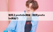 如何上youtube网站（如何youtube网站?）