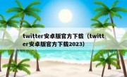 twitter安卓版官方下载（twitter安卓版官方下载2023）