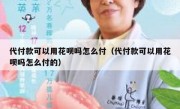 代付款可以用花呗吗怎么付（代付款可以用花呗吗怎么付的）