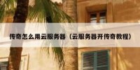 传奇怎么用云服务器（云服务器开传奇教程）