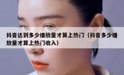抖音达到多少播放量才算上热门（抖音多少播放量才算上热门收入）