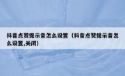 抖音点赞提示音怎么设置（抖音点赞提示音怎么设置,关闭）