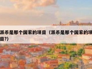 派币是那个国家的项目（派币是那个国家的项目?）
