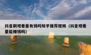 抖音刷观看量有钱吗知乎推荐视频（抖音观看量能赚钱吗）