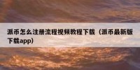 派币怎么注册流程视频教程下载（派币最新版下载app）