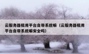 云服务器租用平台自带系统嘛（云服务器租用平台自带系统嘛安全吗）