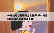 ins评论可以翻译吗怎么翻译（ins评论可以翻译吗怎么翻译英文）