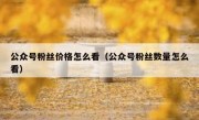 公众号粉丝价格怎么看（公众号粉丝数量怎么看）