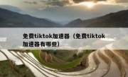 免费tiktok加速器（免费tiktok加速器有哪些）