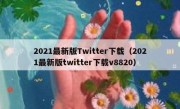 2021最新版Twitter下载（2021最新版twitter下载v8820）