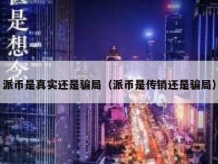 派币是真实还是骗局（派币是传销还是骗局）
