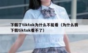 下载了tiktok为什么不能看（为什么我下载tiktok看不了）