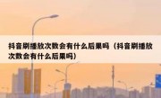 抖音刷播放次数会有什么后果吗（抖音刷播放次数会有什么后果吗）
