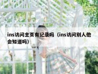 ins访问主页有记录吗（ins访问别人他会知道吗）
