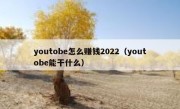 youtobe怎么赚钱2022（youtobe能干什么）