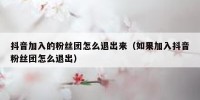 抖音加入的粉丝团怎么退出来（如果加入抖音粉丝团怎么退出）