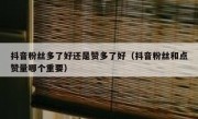 抖音粉丝多了好还是赞多了好（抖音粉丝和点赞量哪个重要）