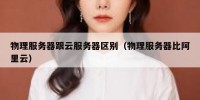 物理服务器跟云服务器区别（物理服务器比阿里云）