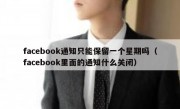 facebook通知只能保留一个星期吗（facebook里面的通知什么关闭）