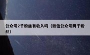 公众号2千粉丝有收入吗（微信公众号两千粉丝）