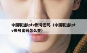 中国联通iptv账号密码（中国联通iptv账号密码怎么查）