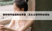 推特如何增加粉丝数量（怎么让推特粉丝增加）