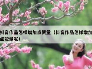 抖音作品怎样增加点赞量（抖音作品怎样增加点赞量呢）