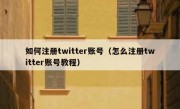 如何注册twitter账号（怎么注册twitter账号教程）