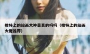 推特上的绘画大神是真的吗吗（推特上的绘画大佬推荐）