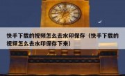 快手下载的视频怎么去水印保存（快手下载的视频怎么去水印保存下来）