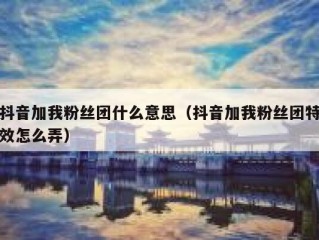 抖音加我粉丝团什么意思（抖音加我粉丝团特效怎么弄）
