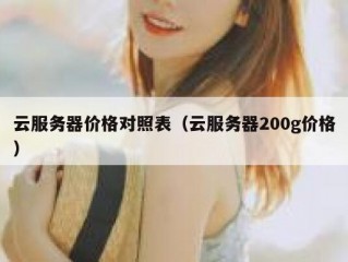 云服务器价格对照表（云服务器200g价格）