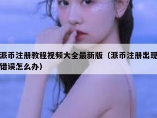 派币注册教程视频大全最新版（派币注册出现错误怎么办）