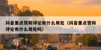 抖音里点赞和评论有什么用处（抖音里点赞和评论有什么用处吗）