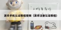 派币手机认证教程视频（派币注册认证教程）
