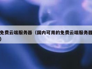 免费云端服务器（国内可用的免费云端服务器）