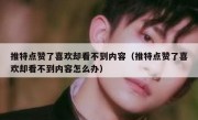 推特点赞了喜欢却看不到内容（推特点赞了喜欢却看不到内容怎么办）