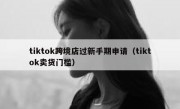 tiktok跨境店过新手期申请（tiktok卖货门槛）