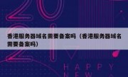 香港服务器域名需要备案吗（香港服务器域名需要备案吗）