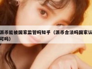 派币能被国家监管吗知乎（派币合法吗国家认可吗）