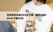 怎样海外抖音tiktok下载（国外抖音tiktok下载方法）
