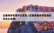 云服务异常是什么意思（云服务器异常登录应该怎么处理）