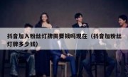 抖音加入粉丝灯牌需要钱吗现在（抖音加粉丝灯牌多少钱）