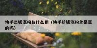快手出钱涨粉有什么用（快手给钱涨粉丝是真的吗）