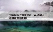 youtube在哪看评论（youtube在哪看评论回复）