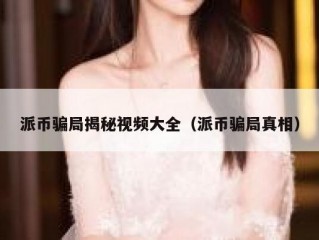 派币骗局揭秘视频大全（派币骗局真相）