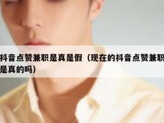 抖音点赞兼职是真是假（现在的抖音点赞兼职是真的吗）